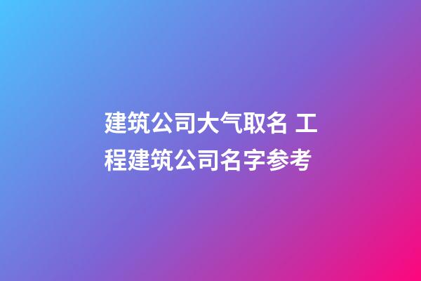 建筑公司大气取名 工程建筑公司名字参考-第1张-公司起名-玄机派